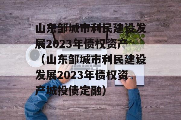 山东邹城市利民建设发展2023年债权资产（山东邹城市利民建设发展2023年债权资产城投债定融）