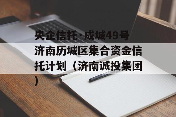 央企信托·成城49号济南历城区集合资金信托计划（济南诚投集团）