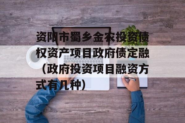 资阳市蜀乡金农投资债权资产项目政府债定融（政府投资项目融资方式有几种）