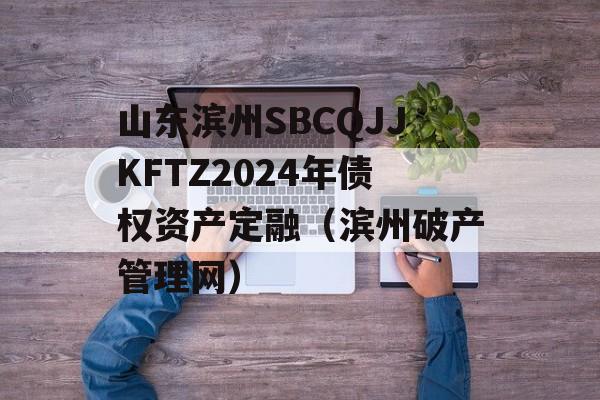 山东滨州SBCQJJKFTZ2024年债权资产定融（滨州破产管理网）