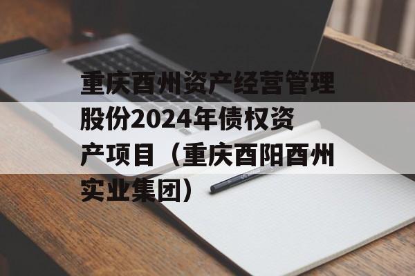 重庆酉州资产经营管理股份2024年债权资产项目（重庆酉阳酉州实业集团）