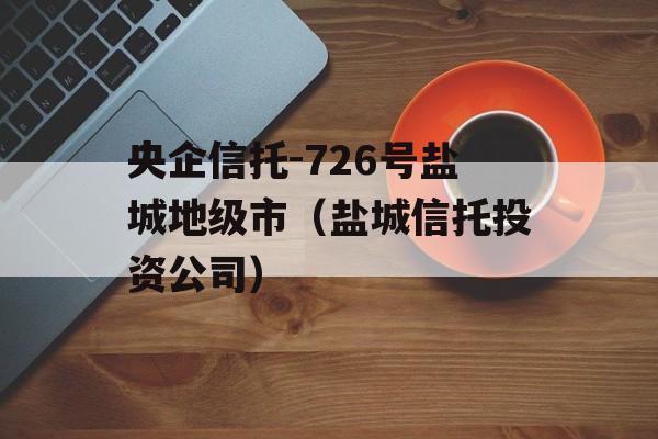 央企信托-726号盐城地级市（盐城信托投资公司）