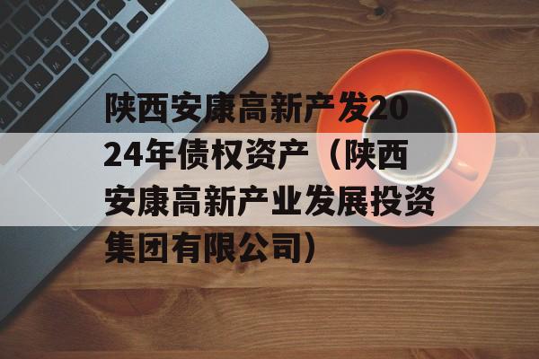 陕西安康高新产发2024年债权资产（陕西安康高新产业发展投资集团有限公司）