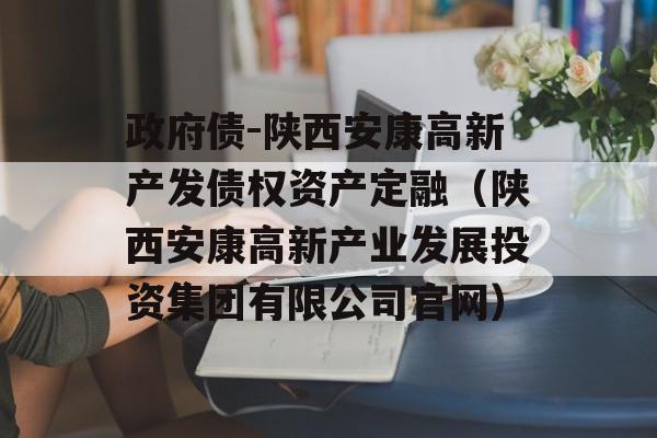 政府债-陕西安康高新产发债权资产定融（陕西安康高新产业发展投资集团有限公司官网）