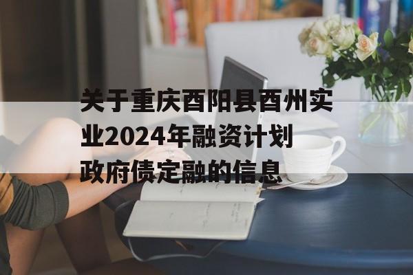 关于重庆酉阳县酉州实业2024年融资计划政府债定融的信息