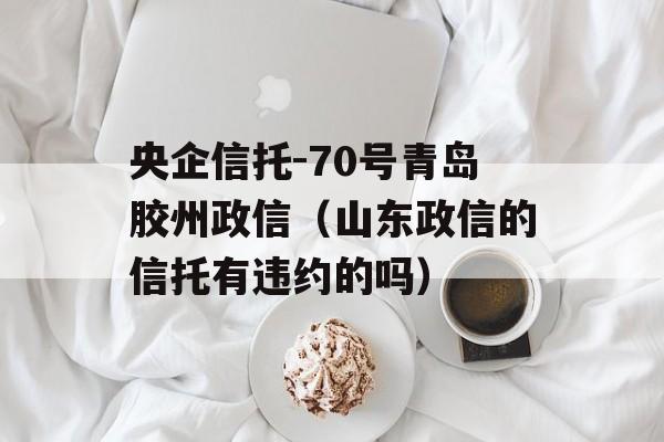 央企信托-70号青岛胶州政信（山东政信的信托有违约的吗）