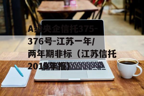 A级央企信托375-376号-江苏一年/两年期非标（江苏信托2019年报）