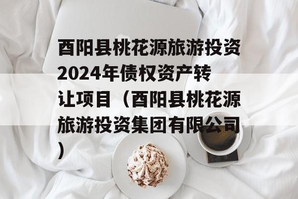 酉阳县桃花源旅游投资2024年债权资产转让项目（酉阳县桃花源旅游投资集团有限公司）