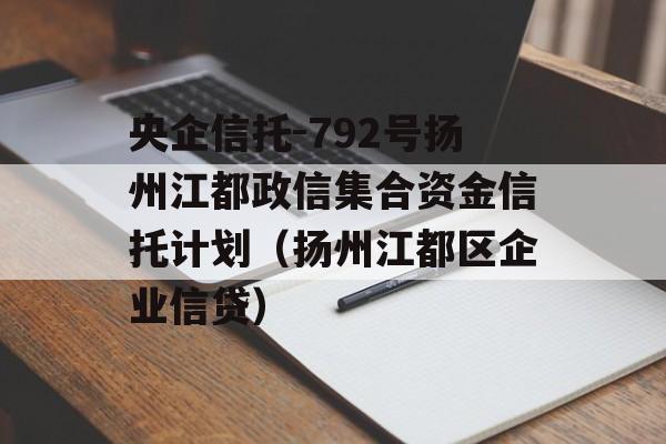 央企信托-792号扬州江都政信集合资金信托计划（扬州江都区企业信贷）