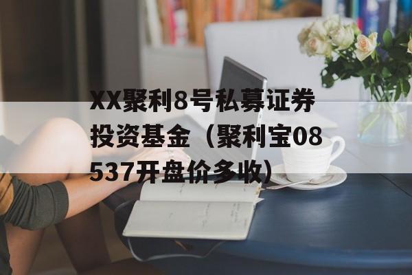 XX聚利8号私募证券投资基金（聚利宝08537开盘价多收）