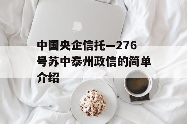 中国央企信托—276号苏中泰州政信的简单介绍