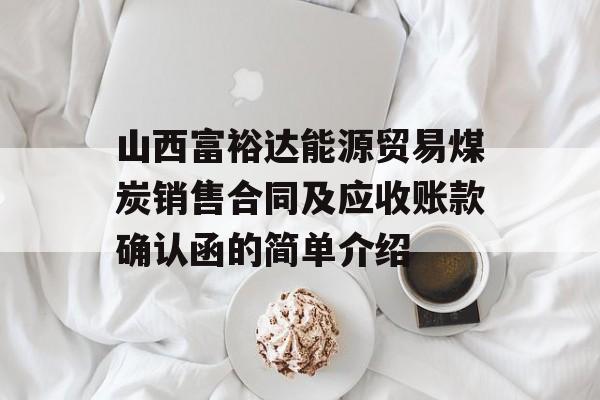 山西富裕达能源贸易煤炭销售合同及应收账款确认函的简单介绍