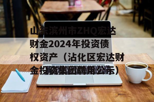 山东滨州市ZHQ宏达财金2024年投资债权资产（沾化区宏达财金投资集团聘用公示）