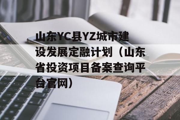 山东YC县YZ城市建设发展定融计划（山东省投资项目备案查询平台官网）