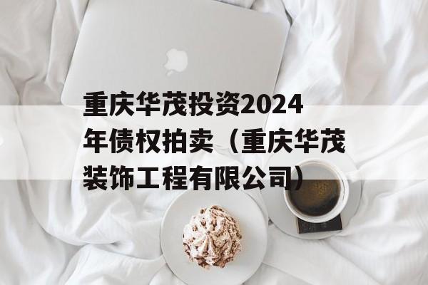 重庆华茂投资2024年债权拍卖（重庆华茂装饰工程有限公司）