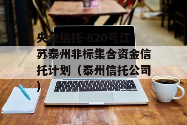 央企信托-820号江苏泰州非标集合资金信托计划（泰州信托公司）