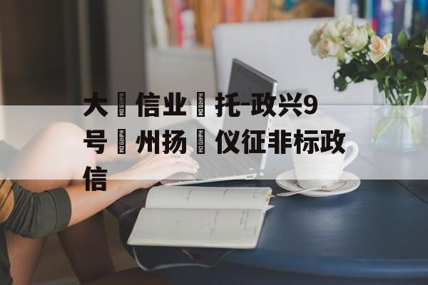 大‮信业‬托-政兴9号‮州扬‬仪征非标政信