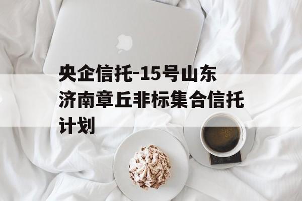 央企信托-15号山东济南章丘非标集合信托计划