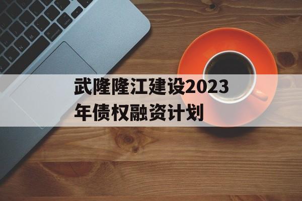 武隆隆江建设2023年债权融资计划