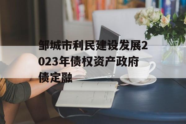 邹城市利民建设发展2023年债权资产政府债定融