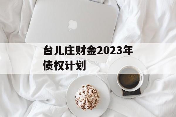 台儿庄财金2023年债权计划