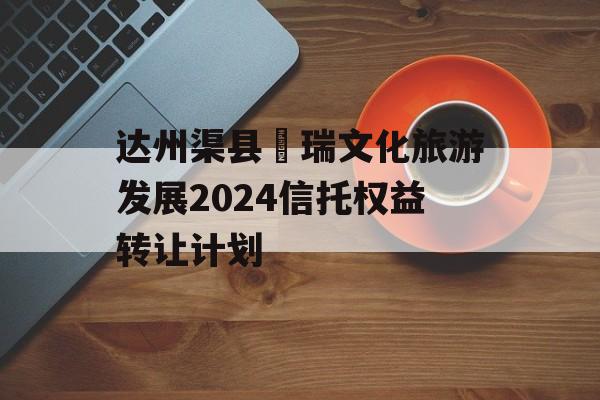 达州渠县賨瑞文化旅游发展2024信托权益转让计划