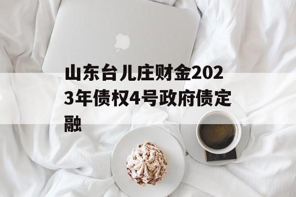 山东台儿庄财金2023年债权4号政府债定融