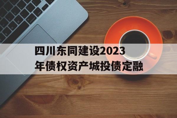 四川东同建设2023年债权资产城投债定融