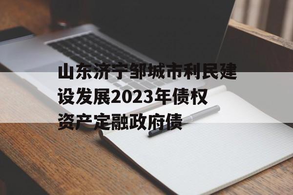 山东济宁邹城市利民建设发展2023年债权资产定融政府债