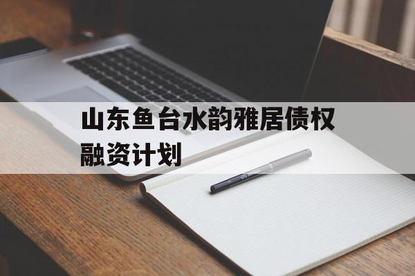 山东鱼台水韵雅居债权融资计划