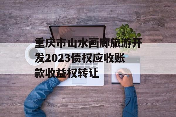 重庆市山水画廊旅游开发2023债权应收账款收益权转让