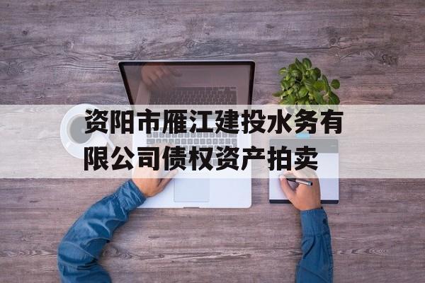 资阳市雁江建投水务有限公司债权资产拍卖