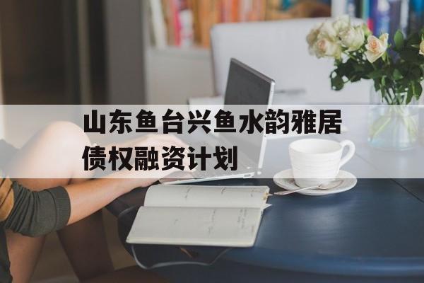 山东鱼台兴鱼水韵雅居债权融资计划