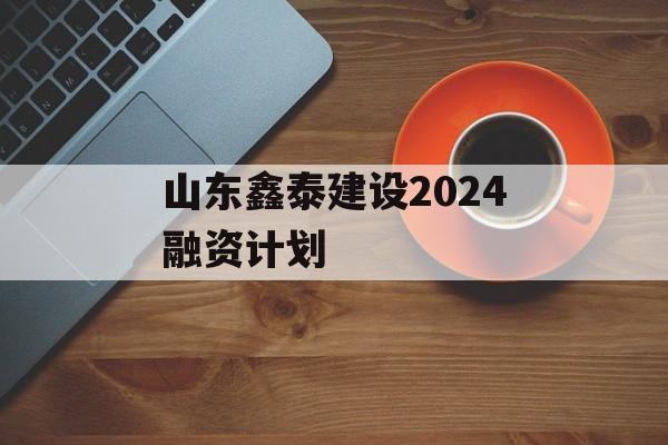 山东鑫泰建设2024融资计划