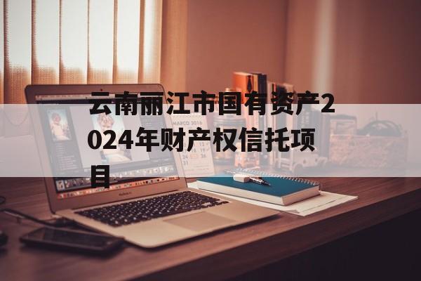 云南丽江市国有资产2024年财产权信托项目